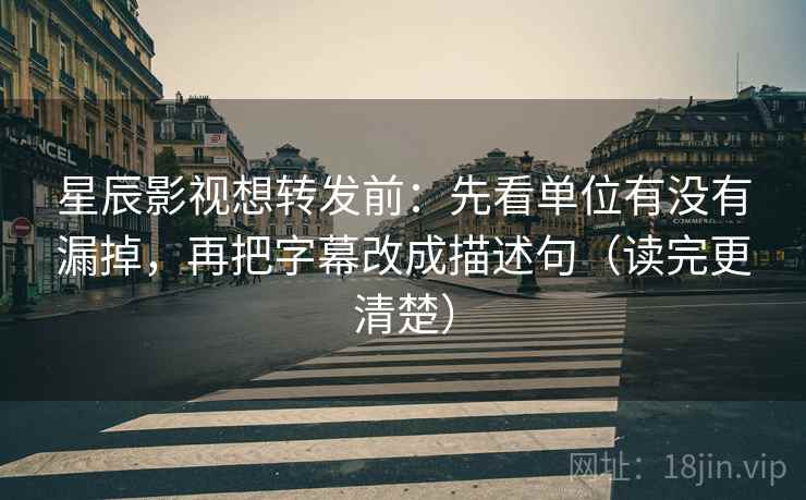 星辰影视想转发前:先看单位有没有漏掉,再把字幕改成描述句(读完更清楚)