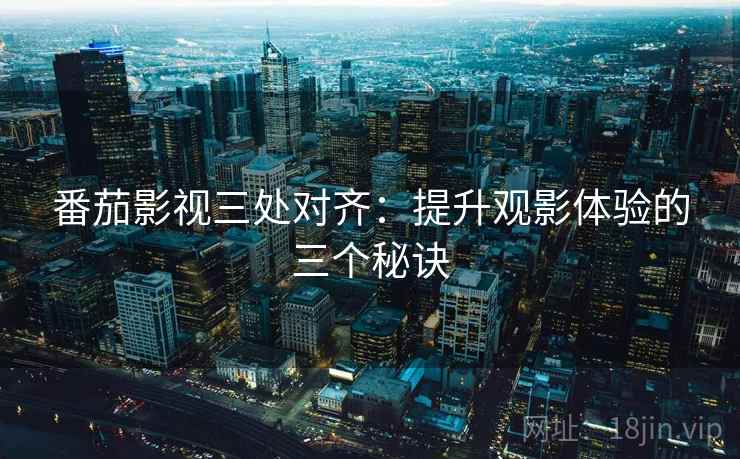 番茄影视三处对齐:提升观影体验的三个秘诀