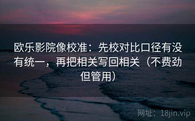 欧乐影院像校准:先校对比口径有没有统一,再把相关写回相关(不费劲但管用)
