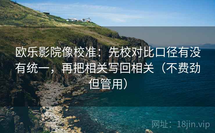 欧乐影院像校准:先校对比口径有没有统一,再把相关写回相关(不费劲但管用)