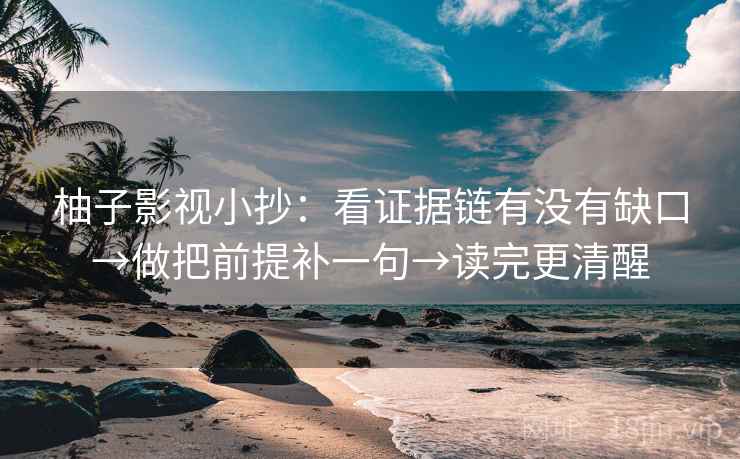 柚子影视小抄:看证据链有没有缺口→做把前提补一句→读完更清醒