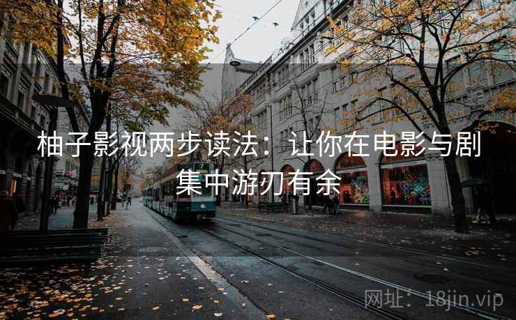 柚子影视两步读法:让你在电影与剧集中游刃有余