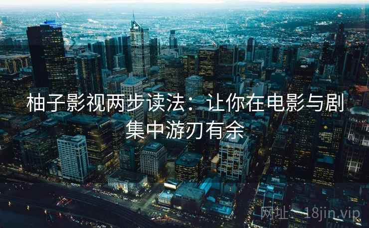 柚子影视两步读法:让你在电影与剧集中游刃有余