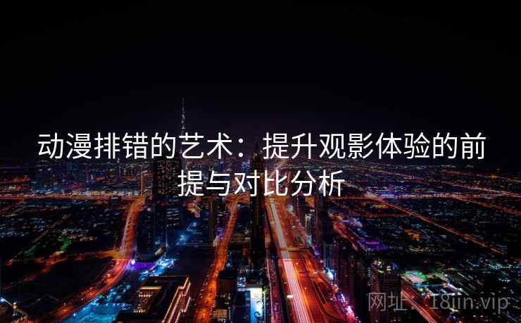 动漫排错的艺术:提升观影体验的前提与对比分析