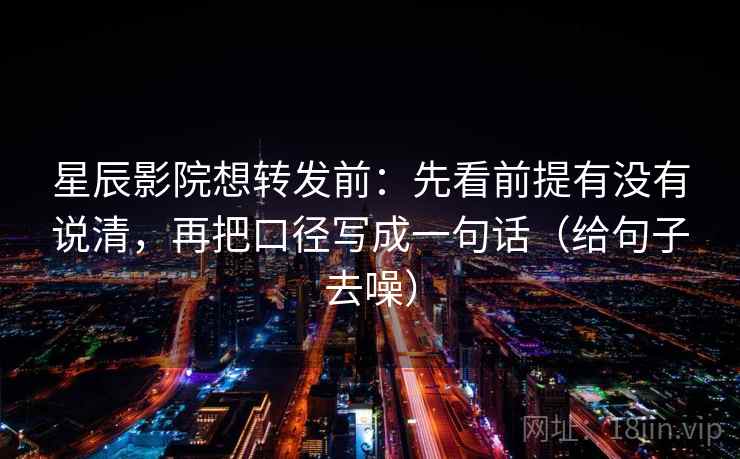 星辰影院想转发前:先看前提有没有说清,再把口径写成一句话(给句子去噪)