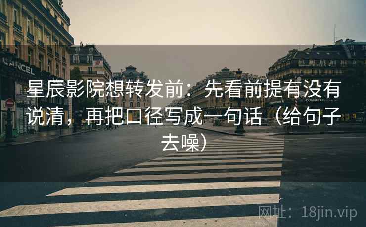 星辰影院想转发前:先看前提有没有说清,再把口径写成一句话(给句子去噪)