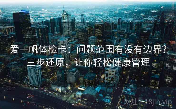 爱一帆体检卡:问题范围有没有边界?三步还原,让你轻松健康管理
