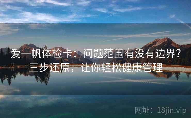 爱一帆体检卡:问题范围有没有边界?三步还原,让你轻松健康管理