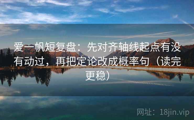 爱一帆短复盘:先对齐轴线起点有没有动过,再把定论改成概率句(读完更稳)