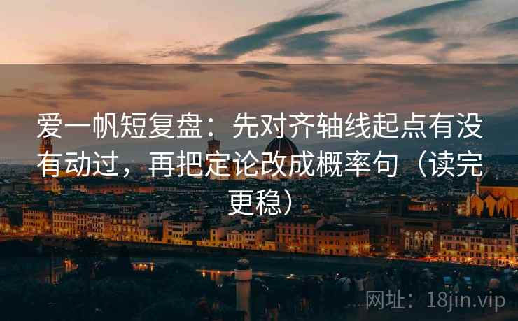 爱一帆短复盘:先对齐轴线起点有没有动过,再把定论改成概率句(读完更稳)