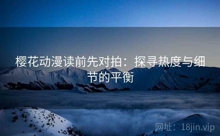 樱花动漫读前先对拍:探寻热度与细节的平衡