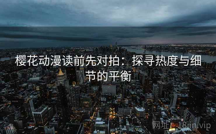 樱花动漫读前先对拍:探寻热度与细节的平衡