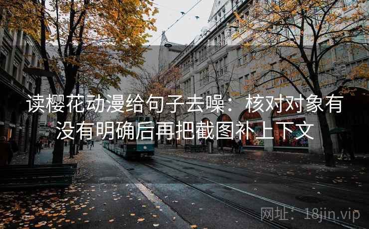 读樱花动漫给句子去噪:核对对象有没有明确后再把截图补上下文