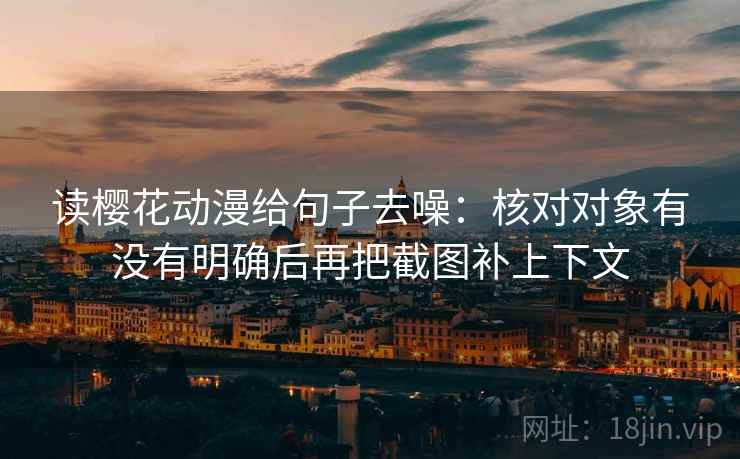 读樱花动漫给句子去噪:核对对象有没有明确后再把截图补上下文