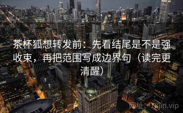 茶杯狐想转发前:先看结尾是不是强收束,再把范围写成边界句(读完更清醒) 第2张 茶杯狐想转发前:先看结尾是不是强收束,再把范围写成边界句(读完更清醒) 第2张
