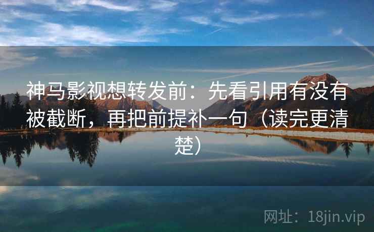 神马影视想转发前:先看引用有没有被截断,再把前提补一句(读完更清楚)