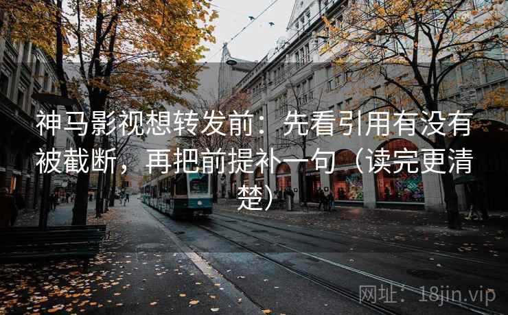 神马影视想转发前:先看引用有没有被截断,再把前提补一句(读完更清楚)