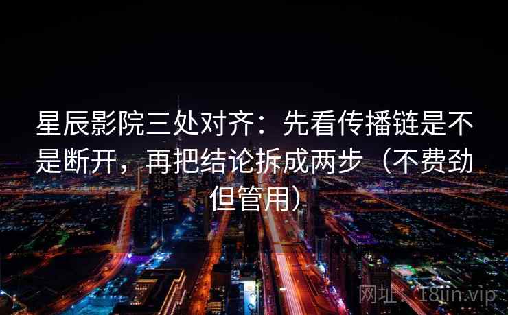 星辰影院三处对齐:先看传播链是不是断开,再把结论拆成两步(不费劲但管用) 第2张 星辰影院三处对齐:先看传播链是不是断开,再把结论拆成两步(不费劲但管用) 第2张