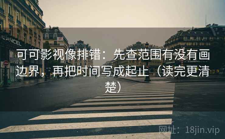 可可影视像排错:先查范围有没有画边界,再把时间写成起止(读完更清楚) 第2张 可可影视像排错:先查范围有没有画边界,再把时间写成起止(读完更清楚) 第2张