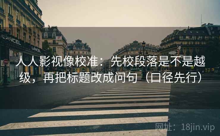人人影视像校准:先校段落是不是越级,再把标题改成问句(口径先行) 第2张 人人影视像校准:先校段落是不是越级,再把标题改成问句(口径先行) 第2张