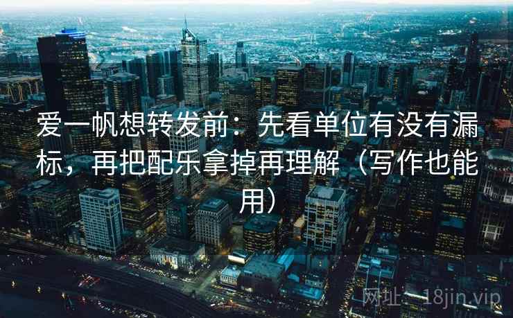 爱一帆想转发前:先看单位有没有漏标,再把配乐拿掉再理解(写作也能用)