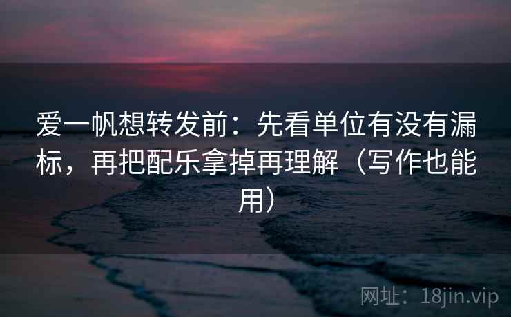 爱一帆想转发前:先看单位有没有漏标,再把配乐拿掉再理解(写作也能用)
