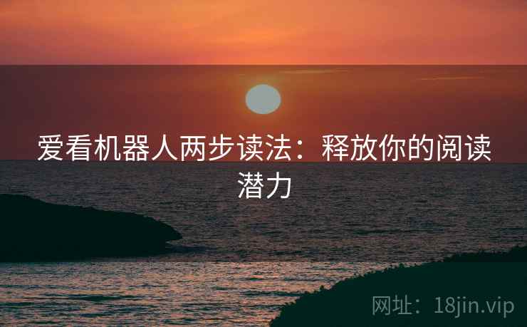 爱看机器人两步读法:释放你的阅读潜力 第2张 爱看机器人两步读法:释放你的阅读潜力 第2张