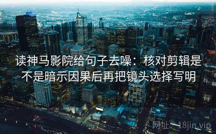 读神马影院给句子去噪：核对剪辑是不是暗示因果后再把镜头选择写明