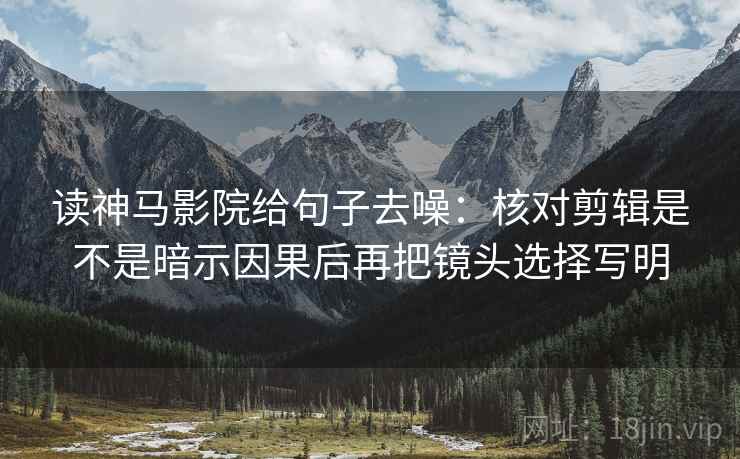读神马影院给句子去噪：核对剪辑是不是暗示因果后再把镜头选择写明