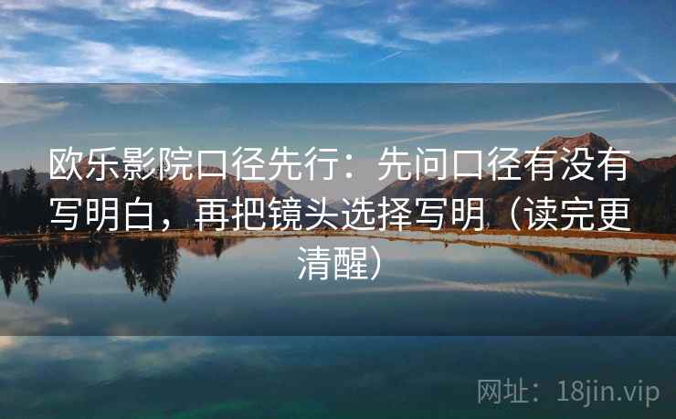 欧乐影院口径先行:先问口径有没有写明白,再把镜头选择写明(读完更清醒) 第2张 欧乐影院口径先行:先问口径有没有写明白,再把镜头选择写明(读完更清醒) 第2张