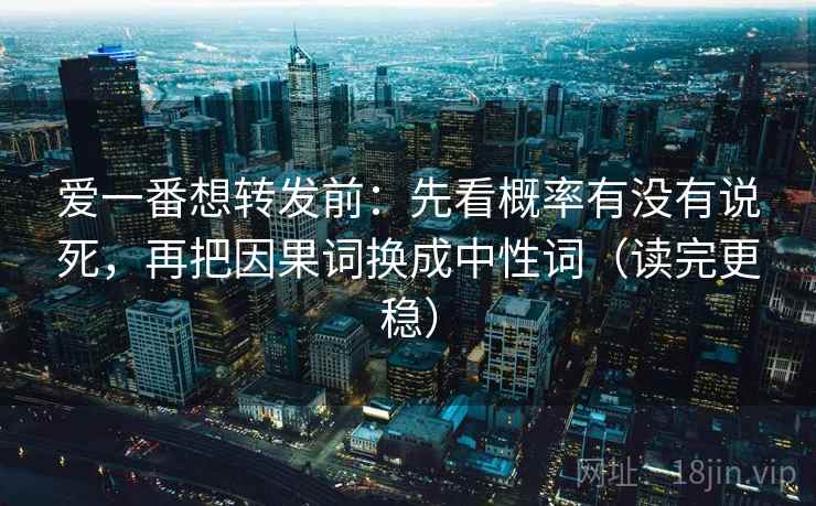爱一番想转发前：先看概率有没有说死，再把因果词换成中性词（读完更稳）