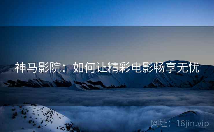 神马影院：如何让精彩电影畅享无忧  第2张