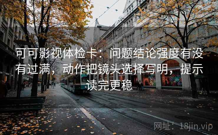 可可影视体检卡：问题结论强度有没有过满，动作把镜头选择写明，提示读完更稳