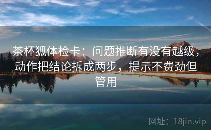 茶杯狐体检卡:问题推断有没有越级,动作把结论拆成两步,提示不费劲但管用