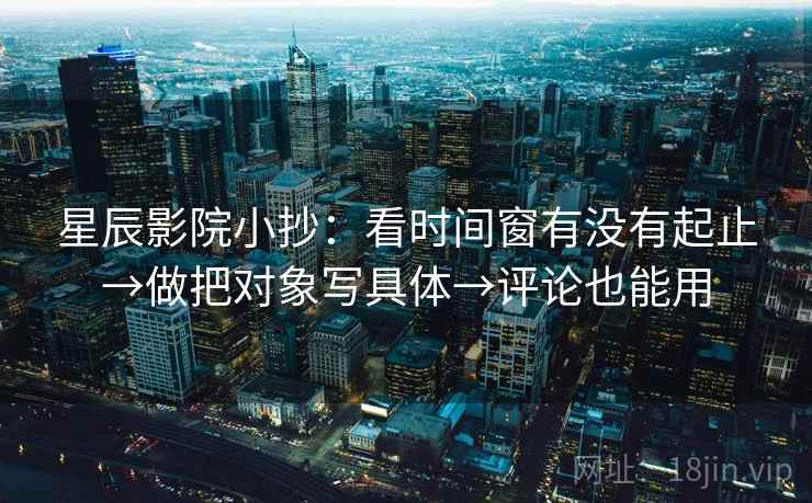 星辰影院小抄:看时间窗有没有起止→做把对象写具体→评论也能用
