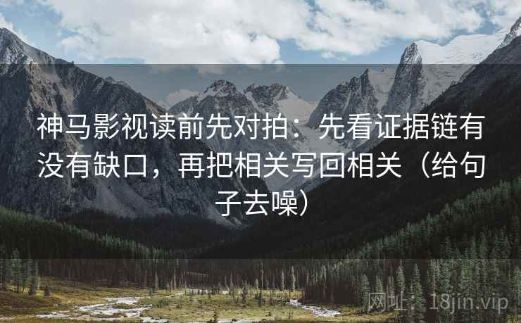 神马影视读前先对拍:先看证据链有没有缺口,再把相关写回相关(给句子去噪)