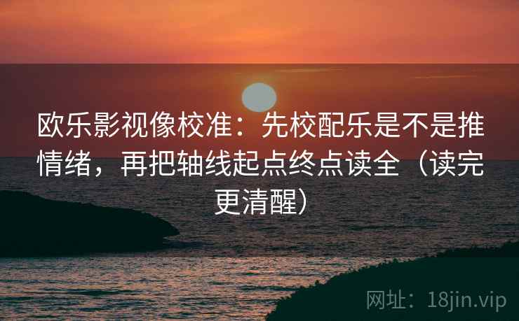 欧乐影视像校准：先校配乐是不是推情绪，再把轴线起点终点读全（读完更清醒）