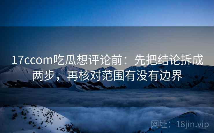 17ccom吃瓜想评论前:先把结论拆成两步,再核对范围有没有边界