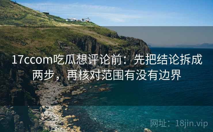 17ccom吃瓜想评论前:先把结论拆成两步,再核对范围有没有边界