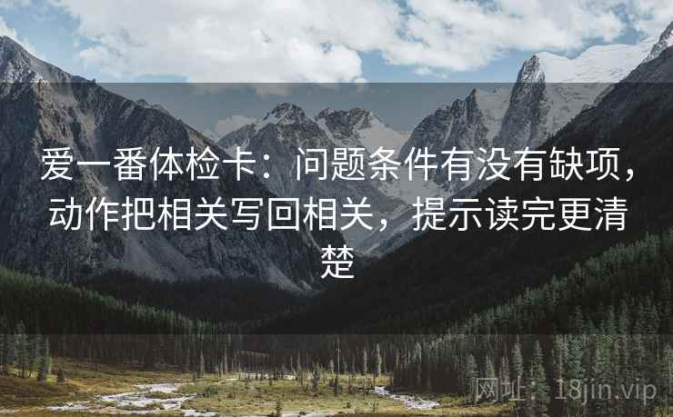爱一番体检卡:问题条件有没有缺项,动作把相关写回相关,提示读完更清楚