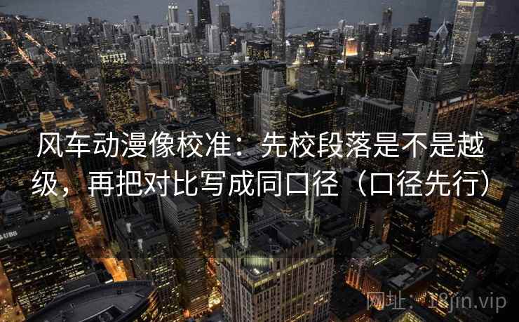风车动漫像校准:先校段落是不是越级,再把对比写成同口径(口径先行)
