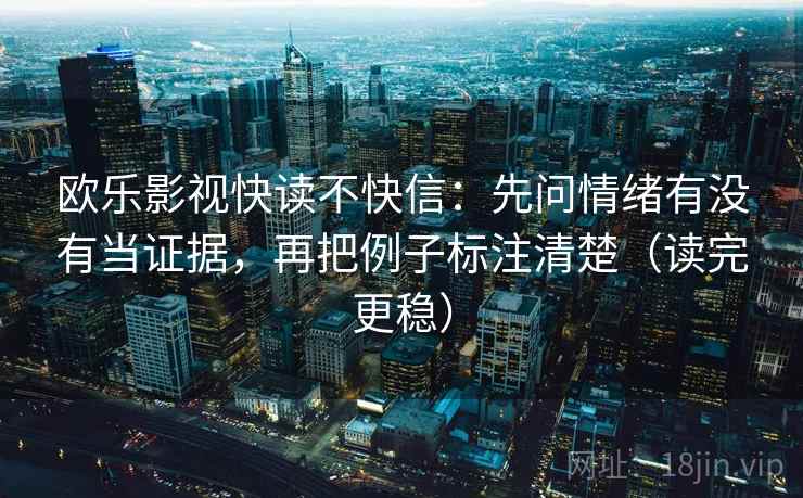 欧乐影视快读不快信:先问情绪有没有当证据,再把例子标注清楚(读完更稳)