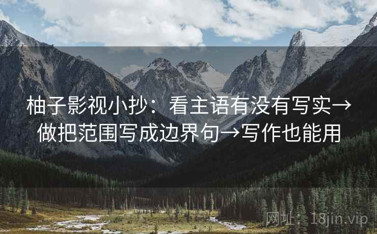 柚子影视小抄:看主语有没有写实→做把范围写成边界句→写作也能用