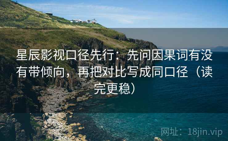 星辰影视口径先行:先问因果词有没有带倾向,再把对比写成同口径(读完更稳)