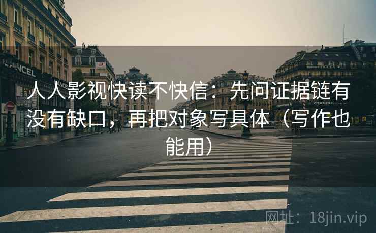 人人影视快读不快信:先问证据链有没有缺口,再把对象写具体(写作也能用)
