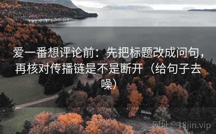 爱一番想评论前:先把标题改成问句,再核对传播链是不是断开(给句子去噪)