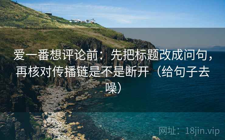 爱一番想评论前:先把标题改成问句,再核对传播链是不是断开(给句子去噪)