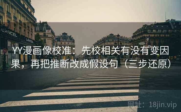 YY漫画像校准:先校相关有没有变因果,再把推断改成假设句(三步还原)
