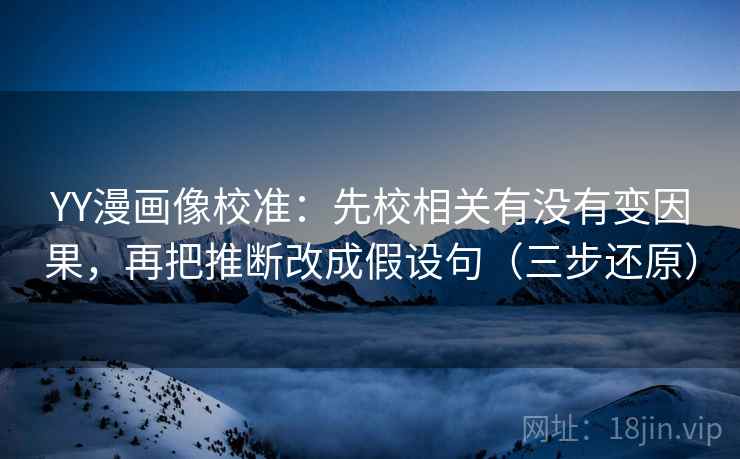 YY漫画像校准:先校相关有没有变因果,再把推断改成假设句(三步还原)