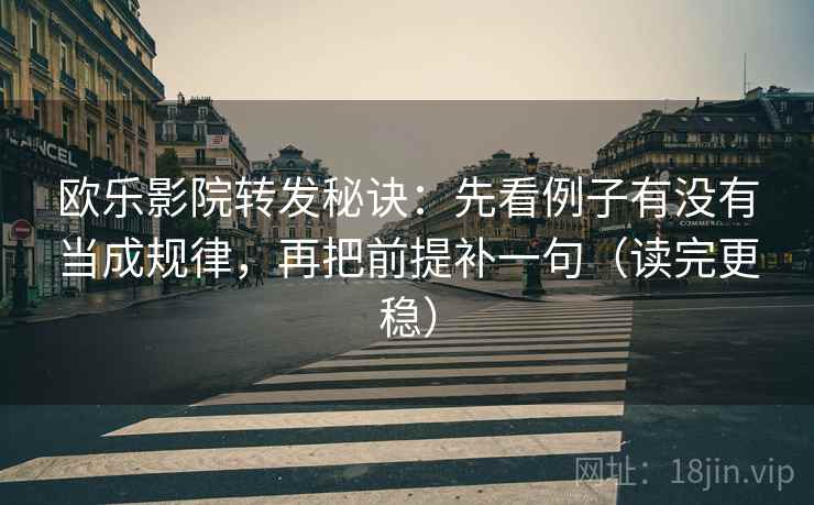 欧乐影院转发秘诀:先看例子有没有当成规律,再把前提补一句(读完更稳)